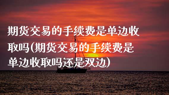 期货交易的手续费是单边收取吗(期货交易的手续费是单边收取吗还是双边)
