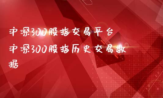 沪深300股指交易平台 沪深300股指历史交易数据