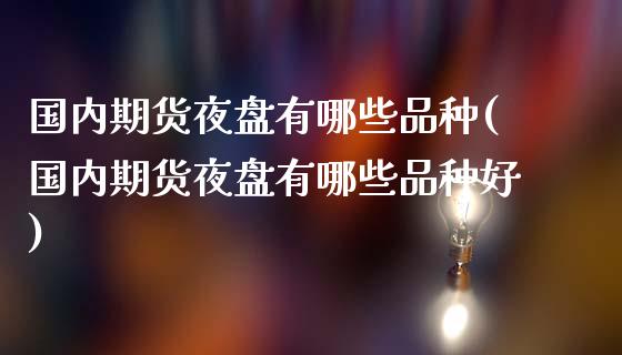 国内期货夜盘有哪些品种(国内期货夜盘有哪些品种好)