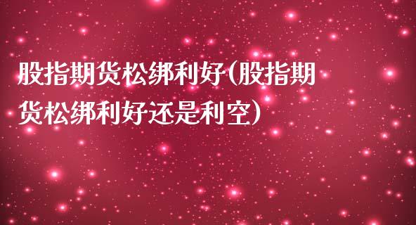 股指期货松绑利好(股指期货松绑利好还是利空)