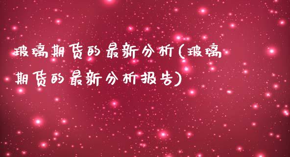 玻璃期货的最新分析(玻璃期货的最新分析报告)