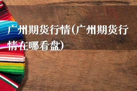 广州期货行情(广州期货行情在哪看盘)