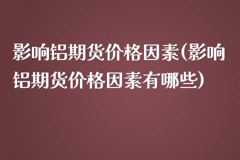 影响铝期货价格因素(影响铝期货价格因素有哪些)