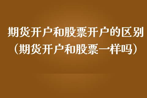 期货开户和股票开户的区别（期货开户和股票一样吗）
