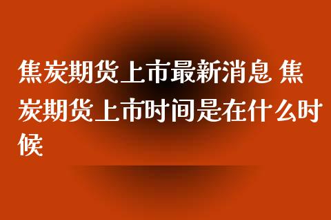 焦炭期货上市最新消息 焦炭期货上市时间是在什么时候_理财百科_第1张_宇龙理财网 焦炭期货上市最新消息 焦炭期货上市时间是在什么时候_https://www.dglong8.com_理财百科_第1张