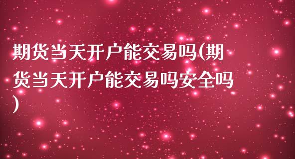 期货当天开户能交易吗(期货当天开户能交易吗安全吗)