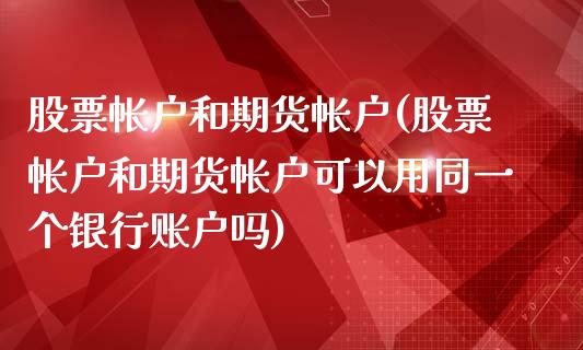股票帐户和期货帐户(股票帐户和期货帐户可以用同一个银行账户吗)