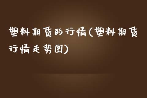 塑料期货的行情(塑料期货行情走势图)