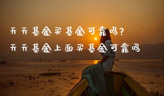 天天基金买基金可靠吗? 天天基金上面买基金可靠吗