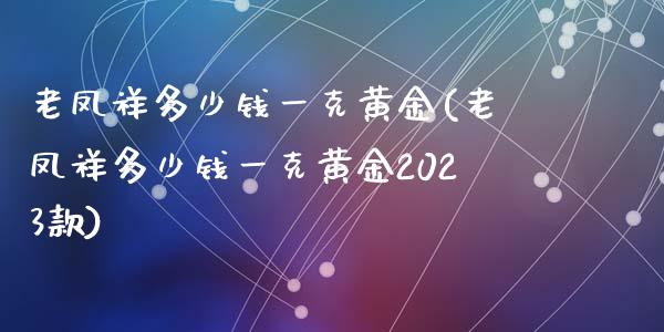 老凤祥多少钱一克黄金(老凤祥多少钱一克黄金2023款)