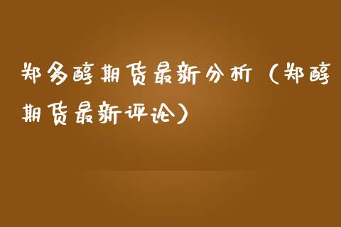 郑多醇期货最新分析（郑醇期货最新评论）