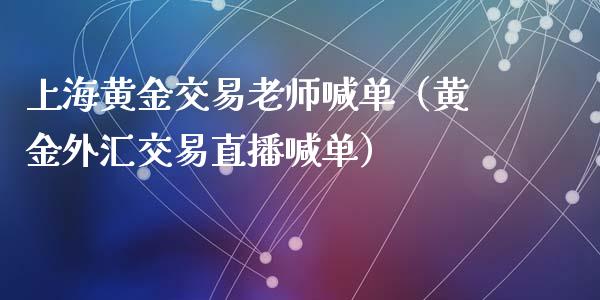 上海黄金交易老师喊单（黄金外汇交易直播喊单）