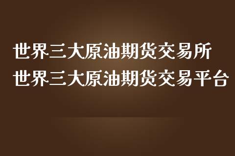 世界三大原油期货交易所 世界三大原油期货交易平台