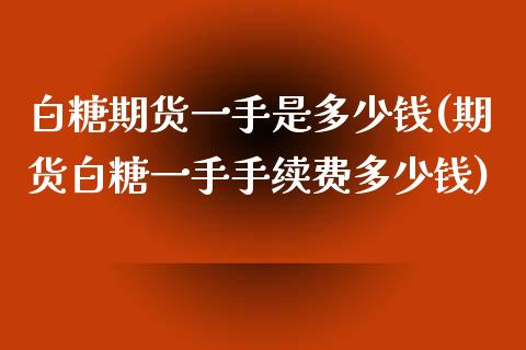 白糖期货一手是多少钱(期货白糖一手手续费多少钱)