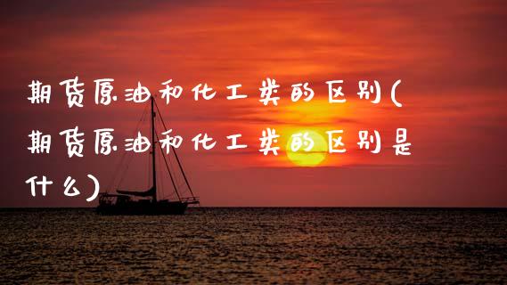 期货原油和化工类的区别(期货原油和化工类的区别是什么)