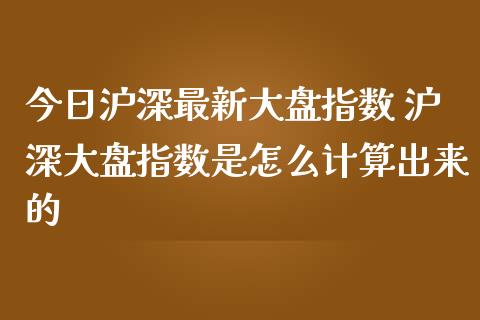 今日沪深最新大盘指数 沪深大盘指数是怎么计算出来的