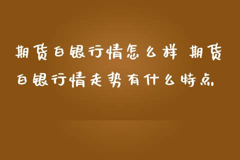 期货白银行情怎么样 期货白银行情走势有什么特点