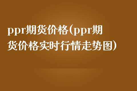ppr期货价格(ppr期货价格实时行情走势图)
