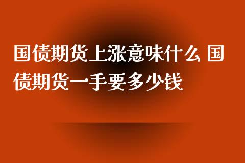 国债期货上涨意味什么 国债期货一手要多少钱