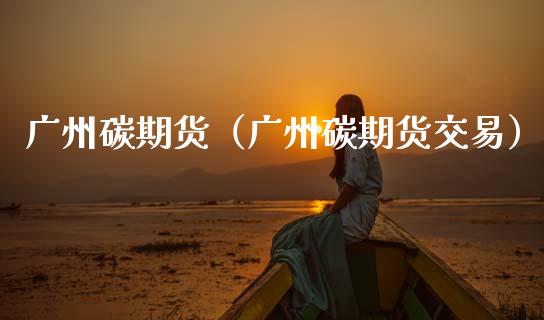 广州碳期货（广州碳期货交易）