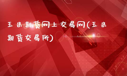 玉米期货网上交易网(玉米期货交易所)