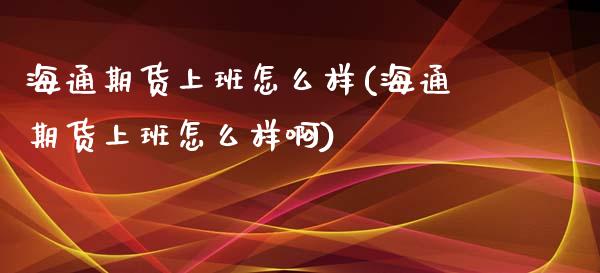 海通期货上班怎么样(海通期货上班怎么样啊)