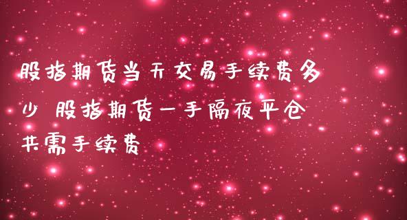股指期货当天交易手续费多少 股指期货一手隔夜平仓共需手续费