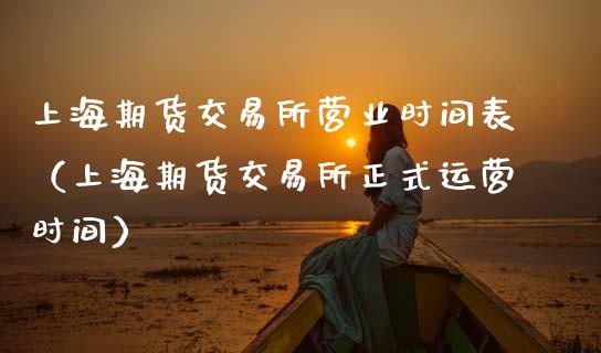 上海期货交易所营业时间表（上海期货交易所正式运营时间）