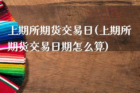 上期所期货交易日(上期所期货交易日期怎么算)