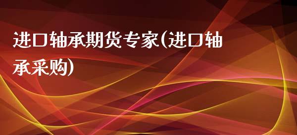 进口轴承期货专家(进口轴承采购)