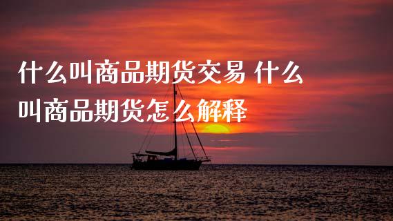 什么叫商品期货交易 什么叫商品期货怎么解释