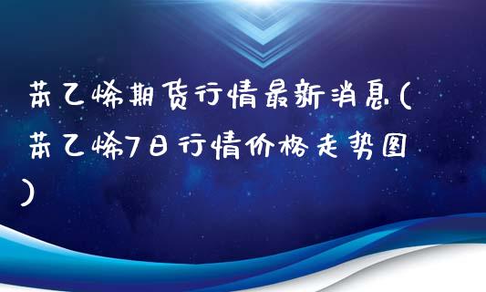 苯乙烯期货行情最新消息(苯乙烯7日行情价格走势图)