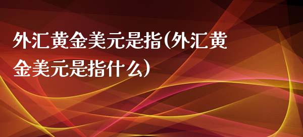 外汇黄金美元是指(外汇黄金美元是指什么)