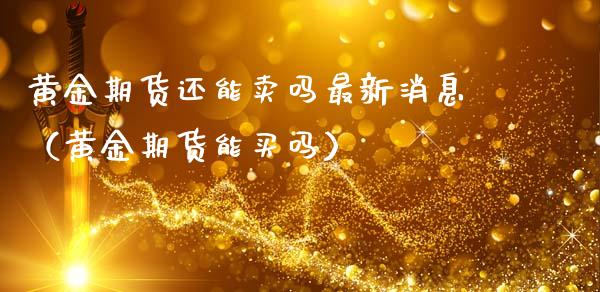 黄金期货还能卖吗最新消息（黄金期货能买吗）