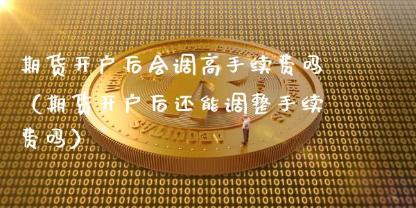 期货开户后会调高手续费吗（期货开户后还能调整手续费吗）