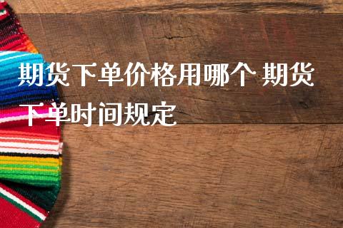 期货下单价格用哪个 期货下单时间规定