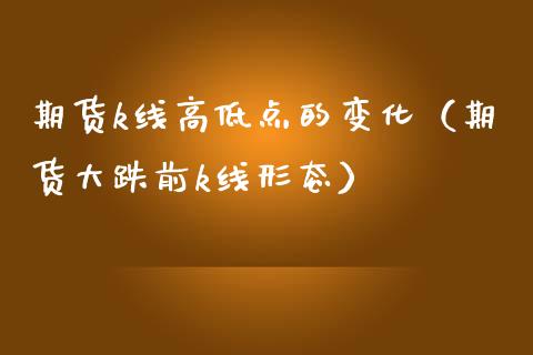期货k线高低点的变化（期货大跌前k线形态）