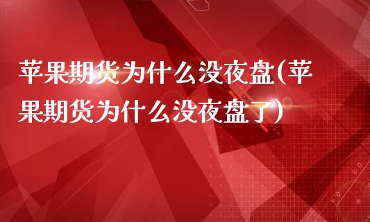 苹果期货为什么没夜盘(苹果期货为什么没夜盘了)