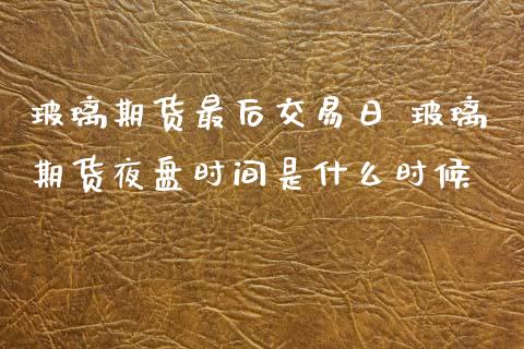 玻璃期货最后交易日 玻璃期货夜盘时间是什么时候
