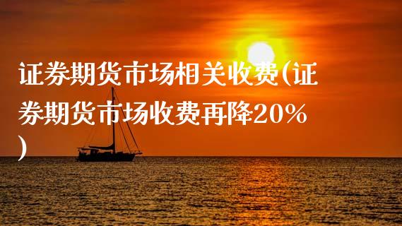 证券期货市场相关收费(证券期货市场收费再降20%)