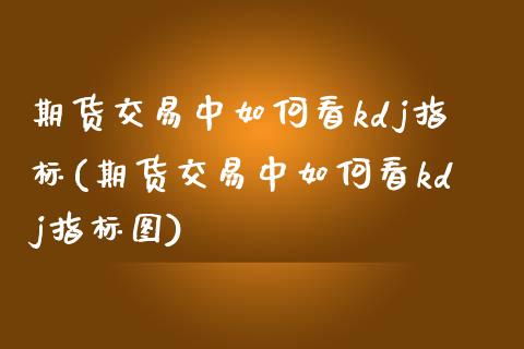 期货交易中如何看kdj指标(期货交易中如何看kdj指标图)