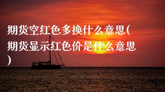 期货空红色多换什么意思(期货显示红色价是什么意思)