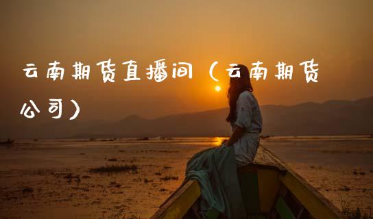 云南期货直播间（云南期货公司）