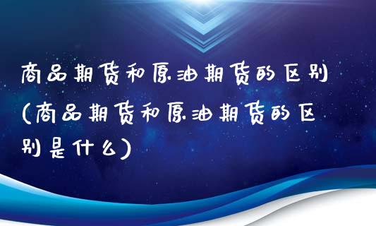 商品期货和原油期货的区别(商品期货和原油期货的区别是什么)