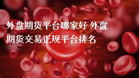 外盘期货平台哪家好 外盘期货交易正规平台排名