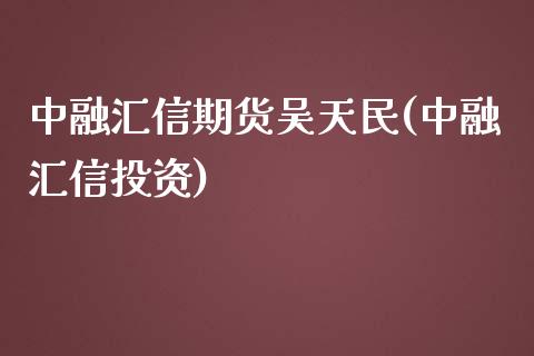 中融汇信期货吴天民(中融汇信投资)