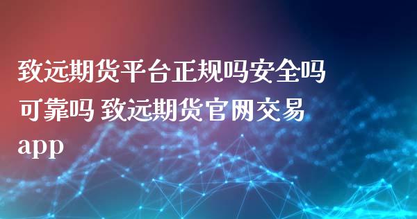 致远期货平台正规吗安全吗可靠吗 致远期货交易app