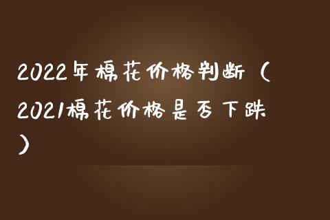 2022年棉花价格判断（2021棉花价格是否下跌）