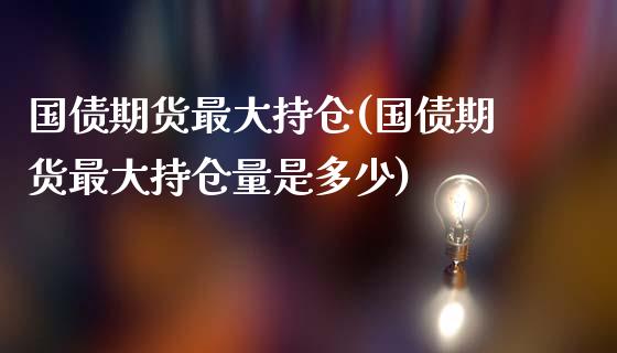 国债期货最大持仓(国债期货最大持仓量是多少)