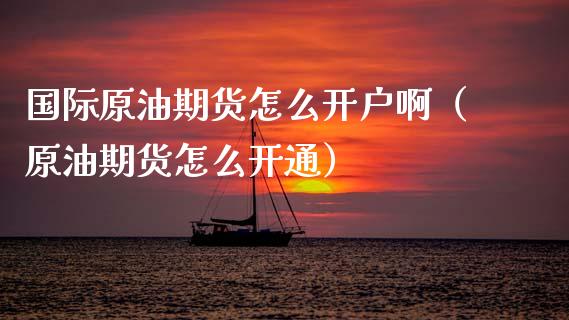 国际原油期货怎么开户啊（原油期货怎么开通）